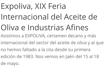 Expoliva, XIX Feria Internacional del Aceite de Oliva e Industrias Afines Asistimos a EXPOLIVA, certamen decano y más internacional del sector del aceite de oliva y al que no hemos faltado a la cita desde su primera edición de 1983. Nos vemos en Jaén del 15 al 18 de mayo.