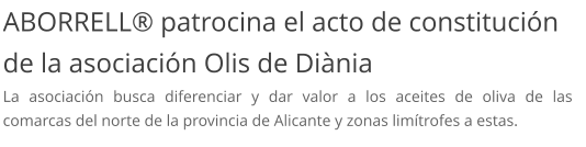 ABORRELL® patrocina el acto de constitución de la asociación Olis de Diània La asociación busca diferenciar y dar valor a los aceites de oliva de las comarcas del norte de la provincia de Alicante y zonas limítrofes a estas.
